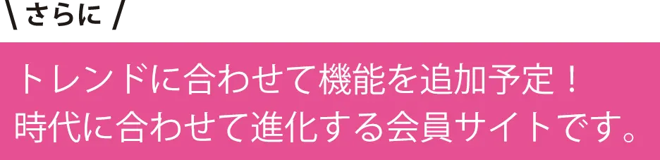 さらにトレンドに合わせて機能を追加予定！時代に合わせて進化する会員サイトです。